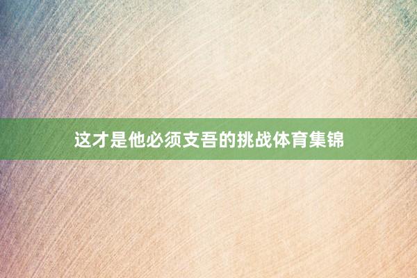 这才是他必须支吾的挑战体育集锦