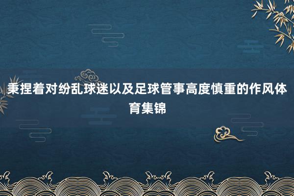 秉捏着对纷乱球迷以及足球管事高度慎重的作风体育集锦