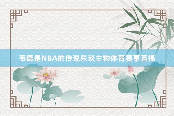 韦德是NBA的传说东谈主物体育赛事直播