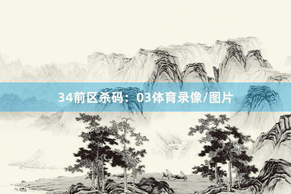 34　　前区杀码：03体育录像/图片