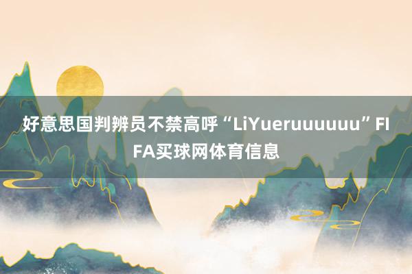好意思国判辨员不禁高呼“LiYueruuuuuu”FIFA买球网体育信息