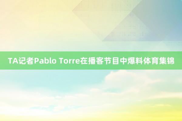 TA记者Pablo Torre在播客节目中爆料体育集锦