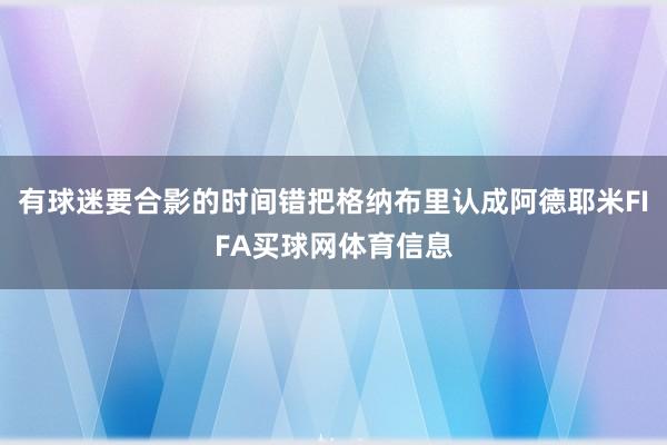 有球迷要合影的时间错把格纳布里认成阿德耶米FIFA买球网体育信息