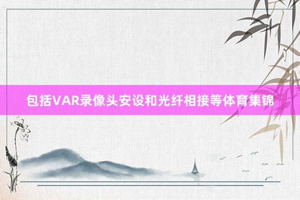 包括VAR录像头安设和光纤相接等体育集锦