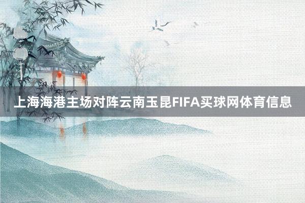 上海海港主场对阵云南玉昆FIFA买球网体育信息
