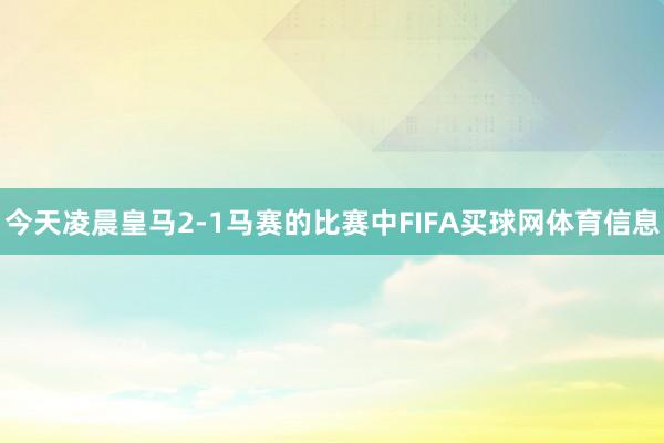今天凌晨皇马2-1马赛的比赛中FIFA买球网体育信息