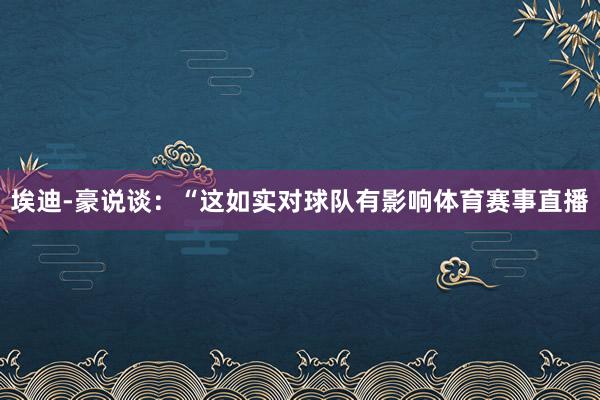 埃迪-豪说谈:“这如实对球队有影响体育赛事直播