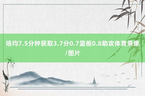 场均7.5分钟获取3.7分0.7篮板0.8助攻体育录像/图片
