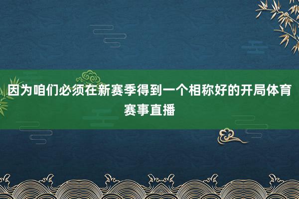 因为咱们必须在新赛季得到一个相称好的开局体育赛事直播