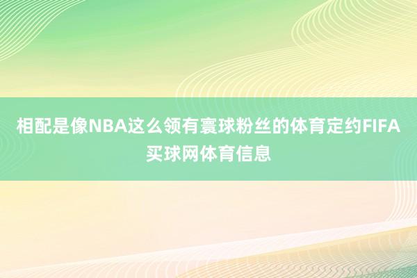 相配是像NBA这么领有寰球粉丝的体育定约FIFA买球网体育信息