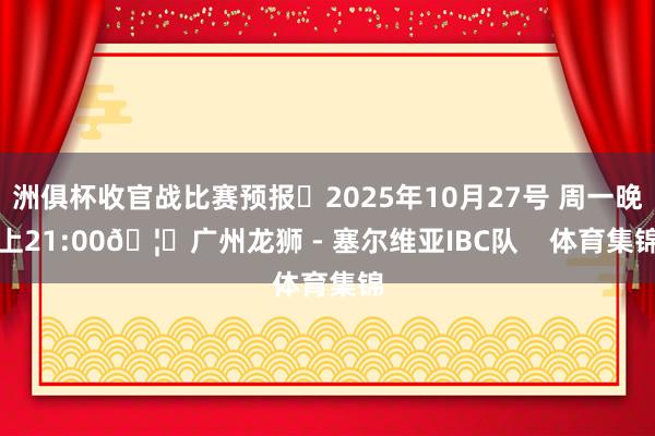 洲俱杯收官战比赛预报⏰2025年10月27号 周一晚上21:00🦁广州龙狮 - 塞尔维亚IBC队    体育集锦