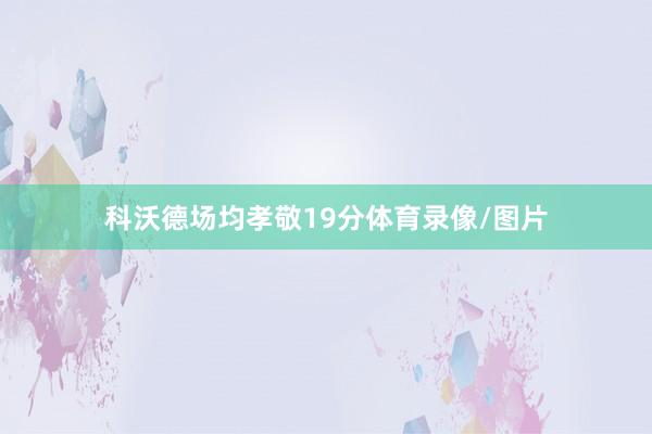 科沃德场均孝敬19分体育录像/图片