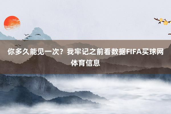 你多久能见一次？我牢记之前看数据FIFA买球网体育信息
