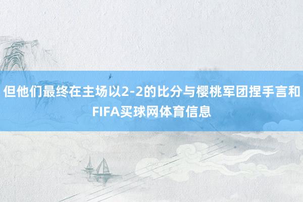 但他们最终在主场以2-2的比分与樱桃军团捏手言和FIFA买球网体育信息