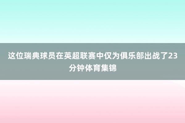 这位瑞典球员在英超联赛中仅为俱乐部出战了23分钟体育集锦