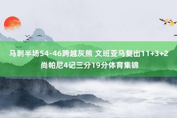 马刺半场54-46跨越灰熊 文班亚马复出11+3+2 尚帕尼4记三分19分体育集锦