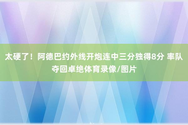 太硬了！阿德巴约外线开炮连中三分独得8分 率队夺回卓绝体育录像/图片