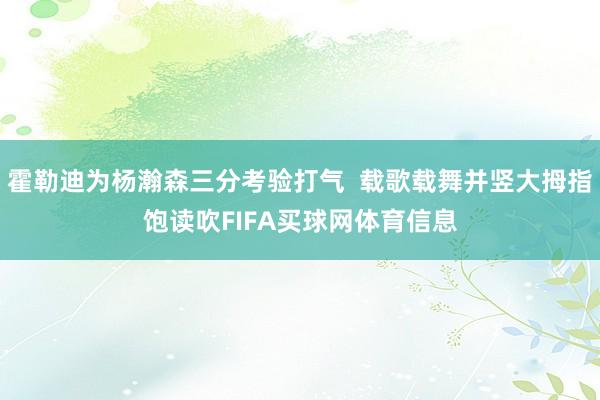 霍勒迪为杨瀚森三分考验打气  载歌载舞并竖大拇指饱读吹FIFA买球网体育信息