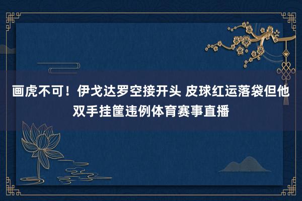 画虎不可！伊戈达罗空接开头 皮球红运落袋但他双手挂筐违例体育赛事直播