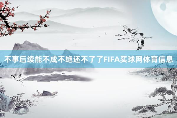 不事后续能不成不绝还不了了FIFA买球网体育信息