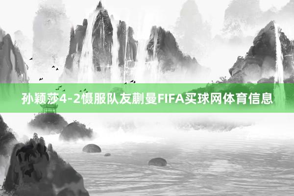 孙颖莎4-2慑服队友蒯曼FIFA买球网体育信息