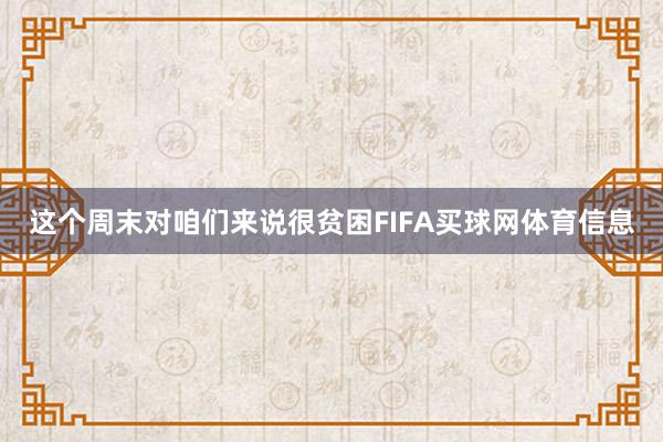 这个周末对咱们来说很贫困FIFA买球网体育信息