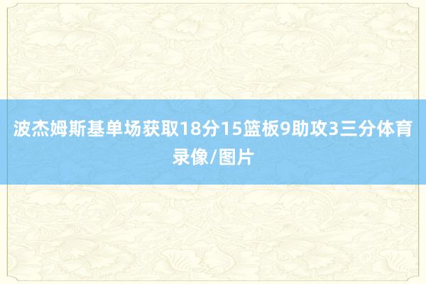 波杰姆斯基单场获取18分15篮板9助攻3三分体育录像/图片