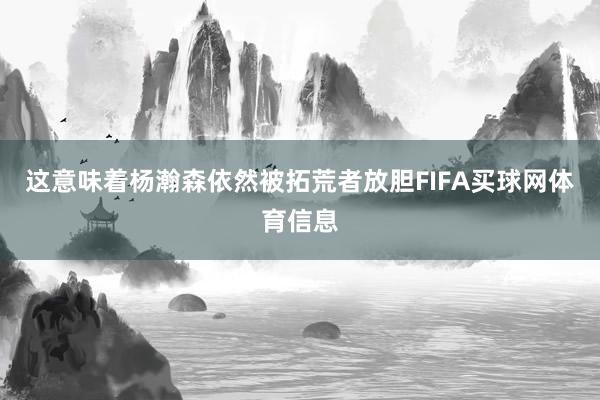 这意味着杨瀚森依然被拓荒者放胆FIFA买球网体育信息