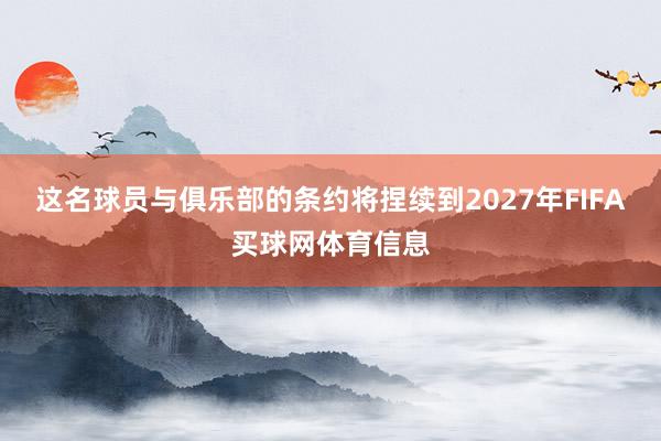这名球员与俱乐部的条约将捏续到2027年FIFA买球网体育信息